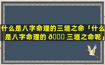 什么是八字命理的三垣之命「什么是八字命理的 🐛 三垣之命呢」